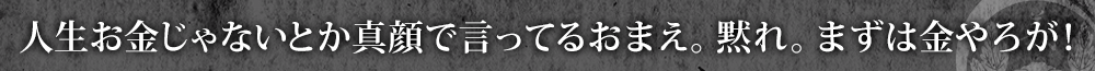 人生お金じゃないとか真顔で言ってるおまえ。黙れ。まずは金やろが！