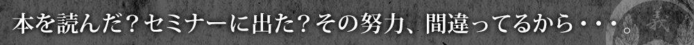 本を読んだ？セミナーに出た？その努力、間違ってるから・・・。